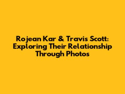 Rojean Kar & Travis Scott: Exploring Their Relationship Through Photos