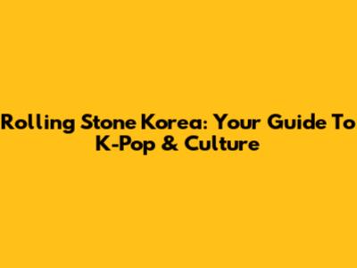 Rolling Stone Korea: Your Guide To K-Pop & Culture
