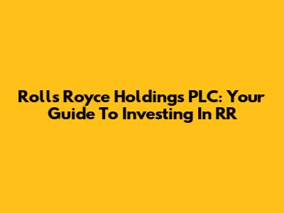 Rolls Royce Holdings PLC: Your Guide To Investing In RR