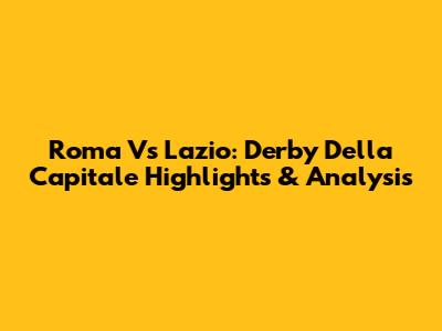 Roma Vs Lazio: Derby Della Capitale Highlights & Analysis