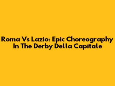 Roma Vs Lazio: Epic Choreography In The Derby Della Capitale