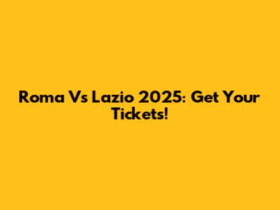 Roma Vs Lazio 2025: Get Your Tickets!