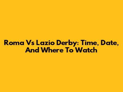 Roma Vs Lazio Derby: Time, Date, And Where To Watch