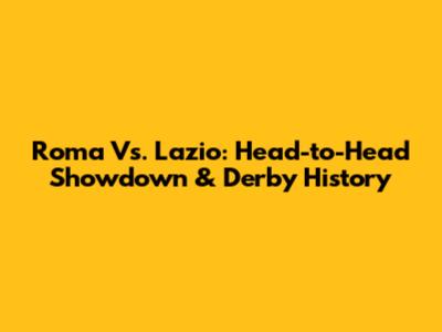 Roma Vs. Lazio: Head-to-Head Showdown & Derby History