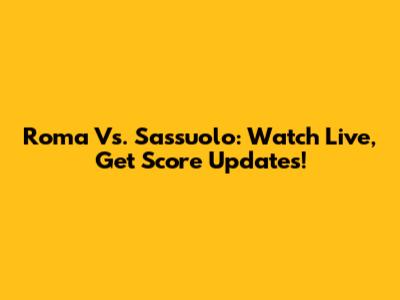 Roma Vs. Sassuolo: Watch Live, Get Score Updates!