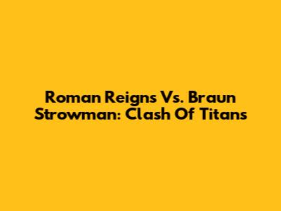 Roman Reigns Vs. Braun Strowman: Clash Of Titans