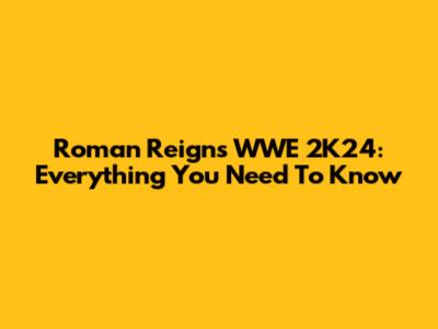 Roman Reigns WWE 2K24: Everything You Need To Know