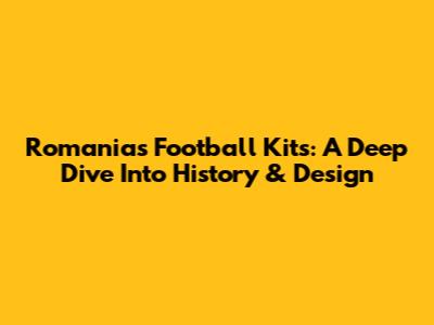 Romania's Football Kits: A Deep Dive Into History & Design