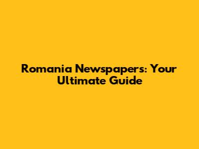 Romania Newspapers: Your Ultimate Guide