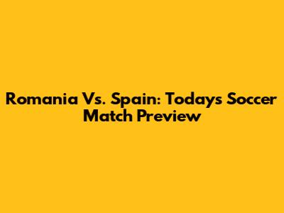 Romania Vs. Spain: Today's Soccer Match Preview