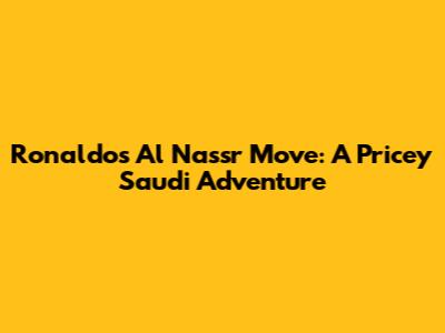 Ronaldo's Al Nassr Move: A Pricey Saudi Adventure