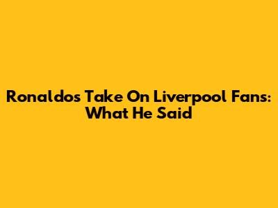 Ronaldo's Take On Liverpool Fans: What He Said