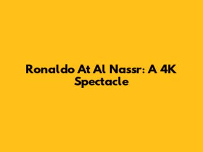 Ronaldo At Al Nassr: A 4K Spectacle