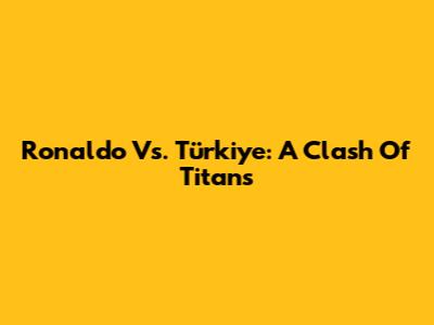 Ronaldo Vs. Türkiye: A Clash Of Titans