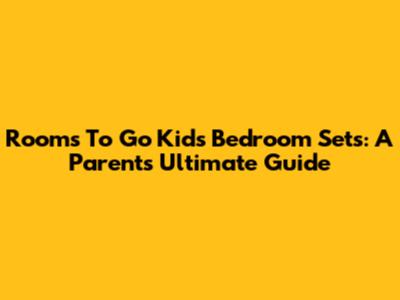 Rooms To Go Kids' Bedroom Sets: A Parent's Ultimate Guide