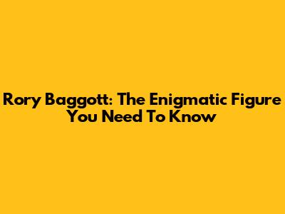 Rory Baggott: The Enigmatic Figure You Need To Know