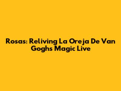 Rosas: Reliving La Oreja De Van Gogh's Magic Live