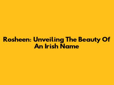 Rosheen: Unveiling The Beauty Of An Irish Name