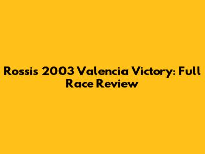Rossi's 2003 Valencia Victory: Full Race Review