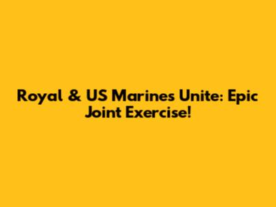 Royal & US Marines Unite: Epic Joint Exercise!