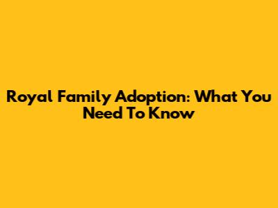 Royal Family Adoption: What You Need To Know