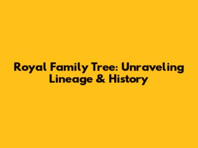 Royal Family Tree: Unraveling Lineage & History