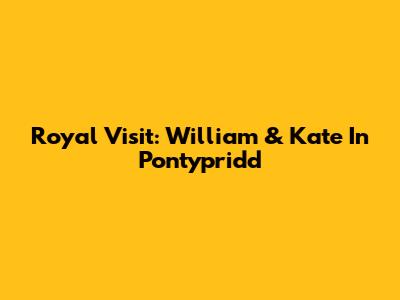 Royal Visit: William & Kate In Pontypridd