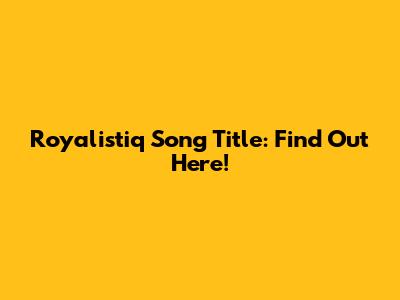 Royalistiq Song Title: Find Out Here!