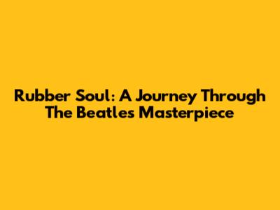 Rubber Soul: A Journey Through The Beatles' Masterpiece
