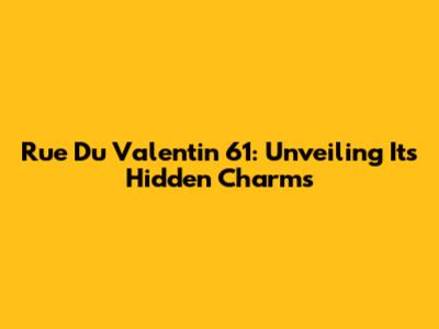 Rue Du Valentin 61: Unveiling Its Hidden Charms