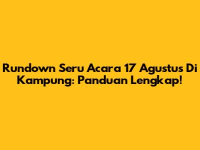 Rundown Seru Acara 17 Agustus Di Kampung: Panduan Lengkap!