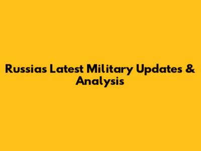 Russia's Latest Military Updates & Analysis