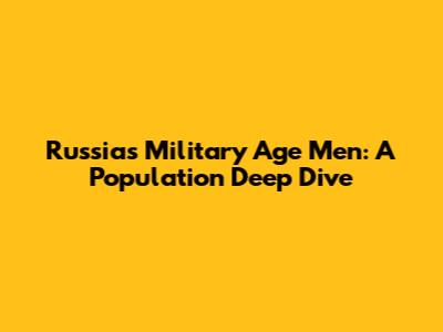 Russia's Military Age Men: A Population Deep Dive