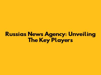 Russia's News Agency: Unveiling The Key Players