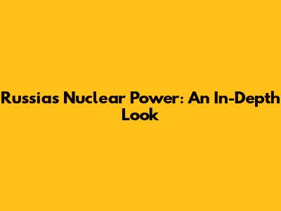 Russia's Nuclear Power: An In-Depth Look