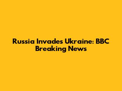 Russia Invades Ukraine: BBC Breaking News