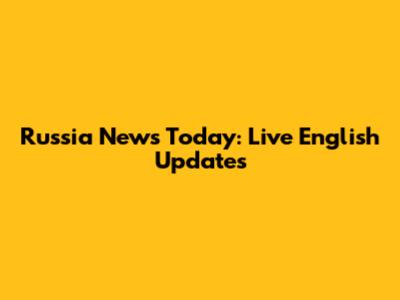 Russia News Today: Live English Updates