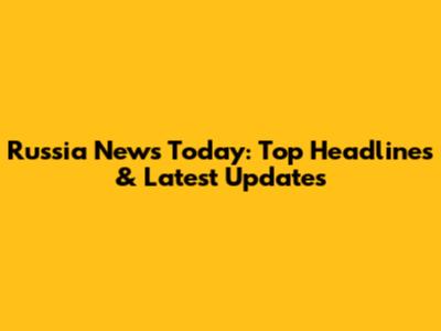 Russia News Today: Top Headlines & Latest Updates