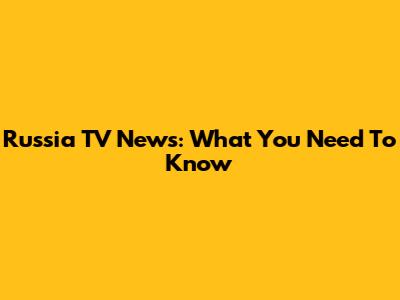 Russia TV News: What You Need To Know