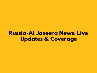 Russia-Al Jazeera News: Live Updates & Coverage