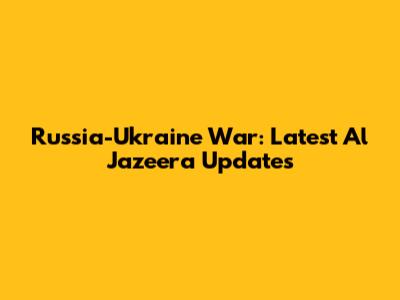 Russia-Ukraine War: Latest Al Jazeera Updates