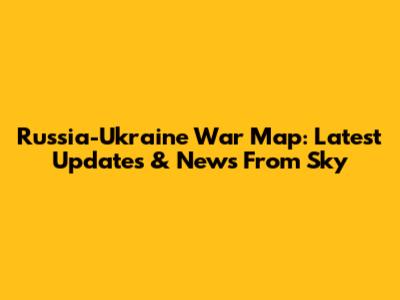 Russia-Ukraine War Map: Latest Updates & News From Sky