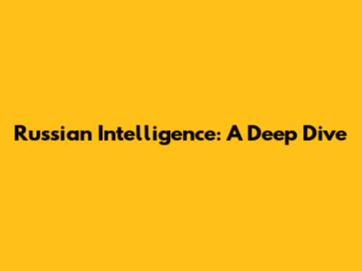Russian Intelligence: A Deep Dive