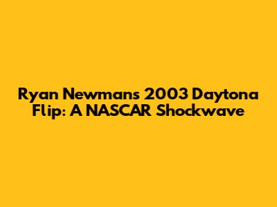 Ryan Newman's 2003 Daytona Flip: A NASCAR Shockwave
