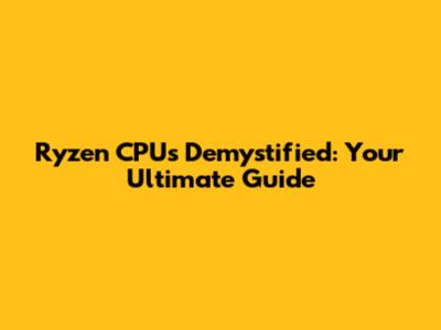 Ryzen CPUs Demystified: Your Ultimate Guide