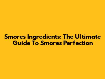 S'mores Ingredients: The Ultimate Guide To S'mores Perfection