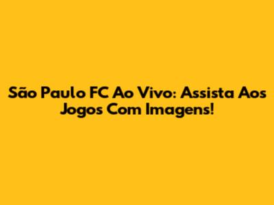 São Paulo FC Ao Vivo: Assista Aos Jogos Com Imagens!