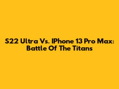 S22 Ultra Vs. IPhone 13 Pro Max: Battle Of The Titans