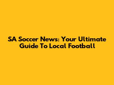 SA Soccer News: Your Ultimate Guide To Local Football