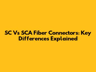 SC Vs SCA Fiber Connectors: Key Differences Explained